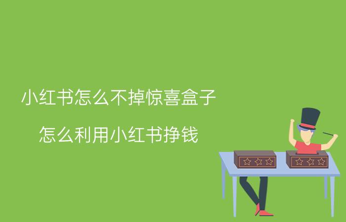 小红书怎么不掉惊喜盒子 怎么利用小红书挣钱？